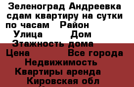 Зеленоград,Андреевка сдам квартиру на сутки по часам › Район ­ 1 412 › Улица ­ 14 › Дом ­ 12 › Этажность дома ­ 12 › Цена ­ 2 000 - Все города Недвижимость » Квартиры аренда   . Кировская обл.,Красное с.